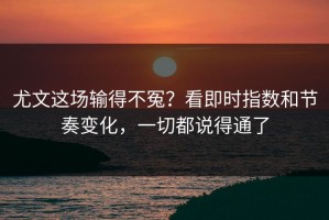 尤文这场输得不冤？看即时指数和节奏变化，一切都说得通了