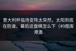 意大利杯临场变阵太突然，太阳到底在防谁，幕后这盘棋怎么下（49图库港澳