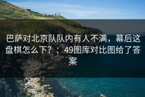 巴萨对北京队队内有人不满，幕后这盘棋怎么下？：49图库对比图给了答案