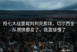 抢七大战里裁判判完那球，切尔西全队表情都变了，我直接懵了