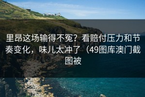 里昂这场输得不冤？看赔付压力和节奏变化，味儿太冲了（49图库澳门截图被