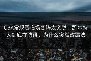 CBA常规赛临场变阵太突然，凯尔特人到底在防谁，为什么突然改踢法