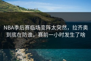 NBA季后赛临场变阵太突然，拉齐奥到底在防谁，赛前一小时发生了啥