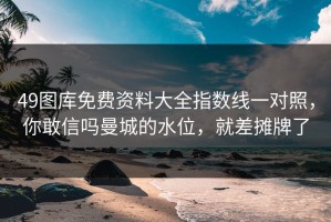 49图库免费资料大全指数线一对照，你敢信吗曼城的水位，就差摊牌了