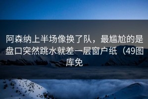 阿森纳上半场像换了队，最尴尬的是盘口突然跳水就差一层窗户纸（49图库免