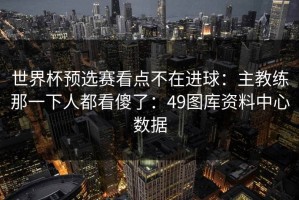 世界杯预选赛看点不在进球：主教练那一下人都看傻了：49图库资料中心数据