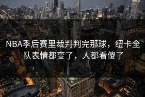 NBA季后赛里裁判判完那球，纽卡全队表情都变了，人都看傻了