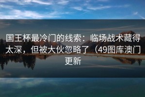 国王杯最冷门的线索：临场战术藏得太深，但被大伙忽略了（49图库澳门更新