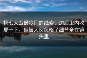 抢七大战最冷门的线索：边后卫内收那一下，但被大伙忽略了细节全在镜头里