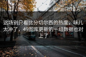 这场别只看比分切尔西的热度，味儿太冲了，49图库更新的一组数据也对上了