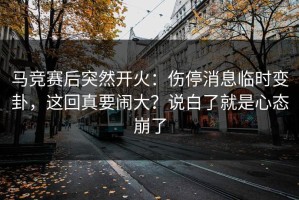 马竞赛后突然开火：伤停消息临时变卦，这回真要闹大？说白了就是心态崩了