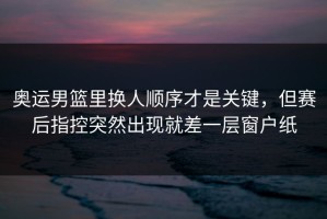 奥运男篮里换人顺序才是关键，但赛后指控突然出现就差一层窗户纸