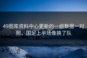 49图库资料中心更新的一组数据一对照，国足上半场像换了队