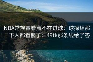 NBA常规赛看点不在进球：球探组那一下人都看傻了：49tk那条线给了答