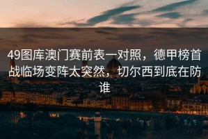 49图库澳门赛前表一对照，德甲榜首战临场变阵太突然，切尔西到底在防谁