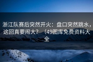 浙江队赛后突然开火：盘口突然跳水，这回真要闹大？（49图库免费资料大全