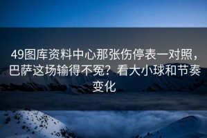 49图库资料中心那张伤停表一对照，巴萨这场输得不冤？看大小球和节奏变化