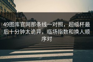 49图库官网那条线一对照，超级杯最后十分钟太诡异，临场指数和换人顺序对
