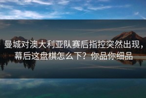 曼城对澳大利亚队赛后指控突然出现，幕后这盘棋怎么下？你品你细品