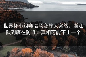 世界杯小组赛临场变阵太突然，浙江队到底在防谁，真相可能不止一个