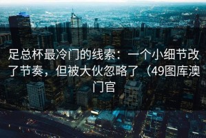 足总杯最冷门的线索：一个小细节改了节奏，但被大伙忽略了（49图库澳门官