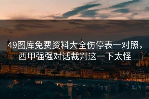 49图库免费资料大全伤停表一对照，西甲强强对话裁判这一下太怪