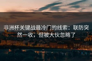 非洲杯关键战最冷门的线索：联防突然一收，但被大伙忽略了