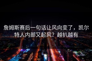 詹姆斯赛后一句话让风向变了，凯尔特人内部又起风？越扒越有
