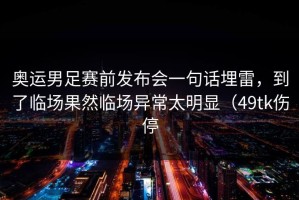 奥运男足赛前发布会一句话埋雷，到了临场果然临场异常太明显（49tk伤停