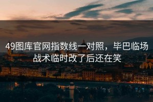 49图库官网指数线一对照，毕巴临场战术临时改了后还在笑