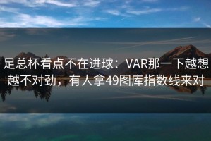 足总杯看点不在进球：VAR那一下越想越不对劲，有人拿49图库指数线来对