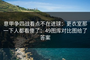 意甲争四战看点不在进球：更衣室那一下人都看傻了：49图库对比图给了答案