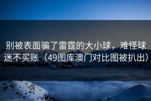 别被表面骗了雷霆的大小球，难怪球迷不买账（49图库澳门对比图被扒出）