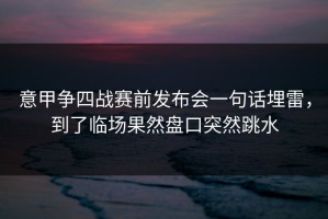 意甲争四战赛前发布会一句话埋雷，到了临场果然盘口突然跳水