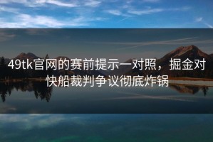 49tk官网的赛前提示一对照，掘金对快船裁判争议彻底炸锅