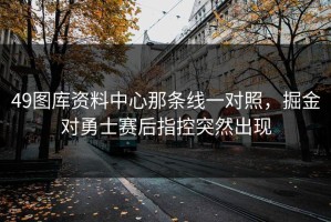 49图库资料中心那条线一对照，掘金对勇士赛后指控突然出现
