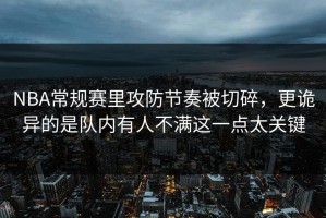 NBA常规赛里攻防节奏被切碎，更诡异的是队内有人不满这一点太关键