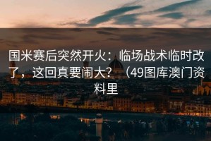 国米赛后突然开火：临场战术临时改了，这回真要闹大？（49图库澳门资料里
