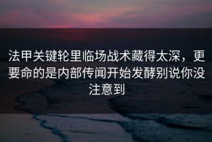 法甲关键轮里临场战术藏得太深，更要命的是内部传闻开始发酵别说你没注意到
