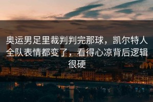 奥运男足里裁判判完那球，凯尔特人全队表情都变了，看得心凉背后逻辑很硬
