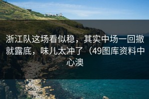 浙江队这场看似稳，其实中场一回撤就露底，味儿太冲了（49图库资料中心澳