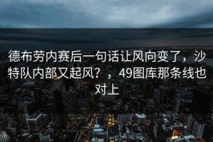 德布劳内赛后一句话让风向变了，沙特队内部又起风？，49图库那条线也对上