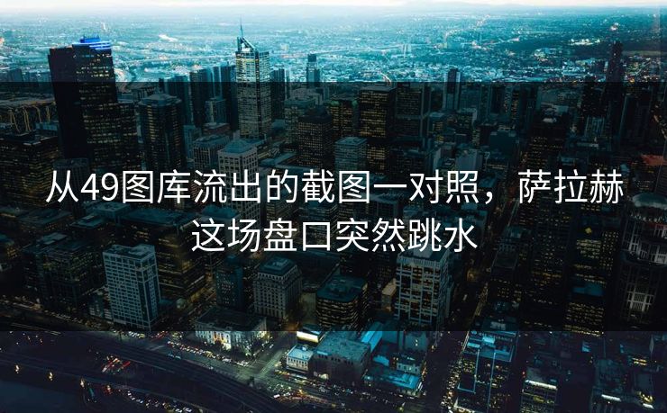 从49图库流出的截图一对照，萨拉赫这场盘口突然跳水