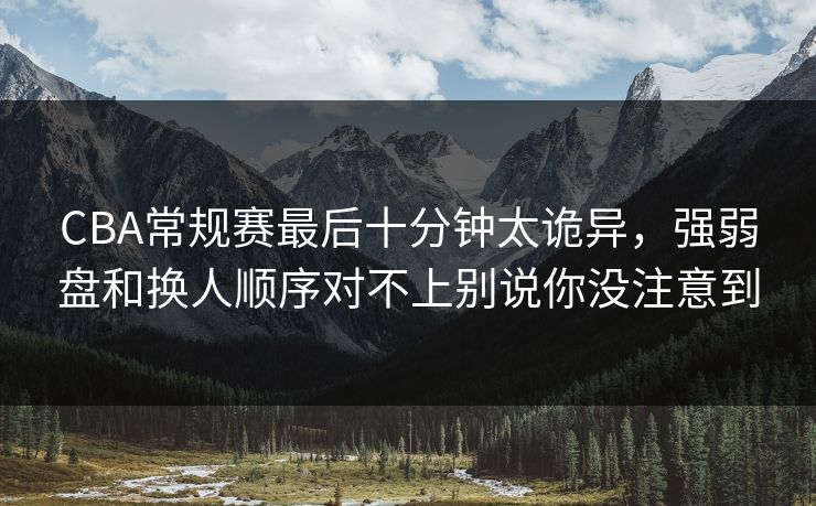 CBA常规赛最后十分钟太诡异，强弱盘和换人顺序对不上别说你没注意到