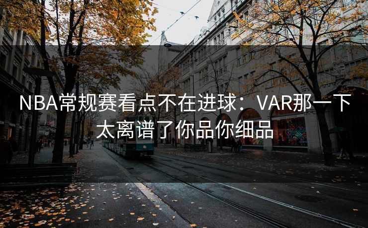 NBA常规赛看点不在进球:VAR那一下太离谱了你品你细品 NBA常规赛看点不在进球:VAR那一下太离谱了你品你细品