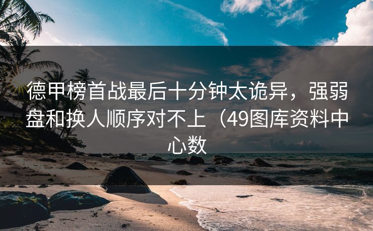 德甲榜首战最后十分钟太诡异，强弱盘和换人顺序对不上（49图库资料中心数