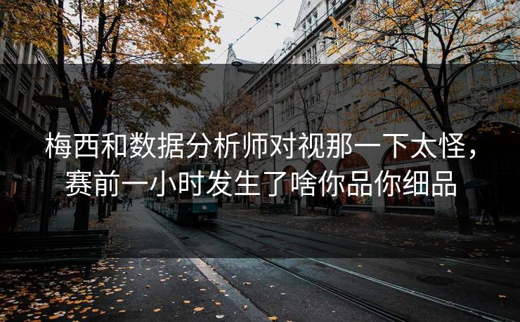 梅西和数据分析师对视那一下太怪，赛前一小时发生了啥你品你细品