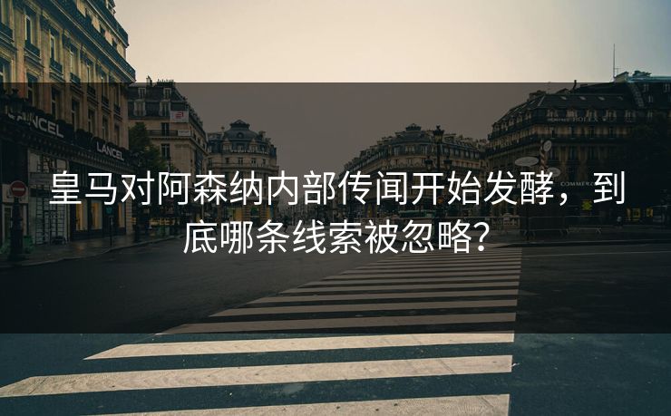 皇马对阿森纳内部传闻开始发酵,到底哪条线索被忽略? 皇马对阿森纳内部传闻开始发酵,到底哪条线索被忽略?