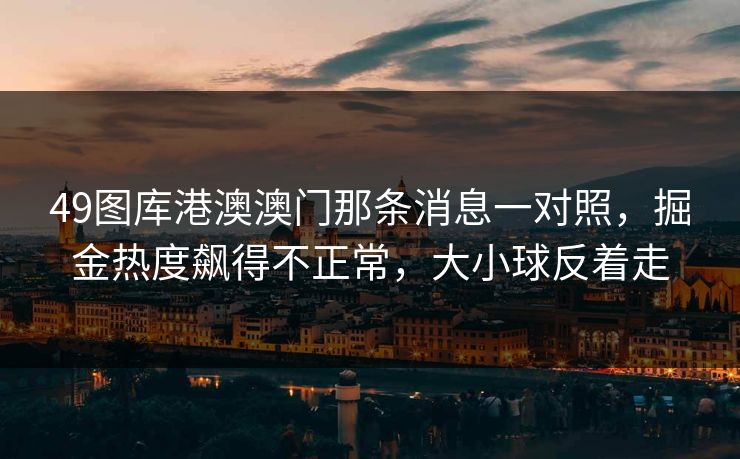 49图库港澳澳门那条消息一对照，掘金热度飙得不正常，大小球反着走