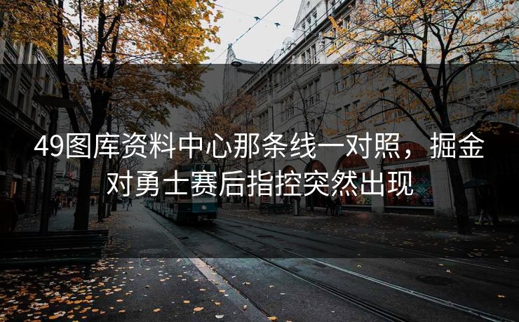 49图库资料中心那条线一对照，掘金对勇士赛后指控突然出现